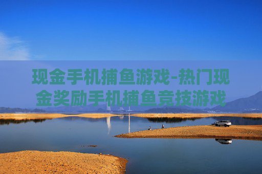 现金手机捕鱼游戏-热门现金奖励手机捕鱼竞技游戏