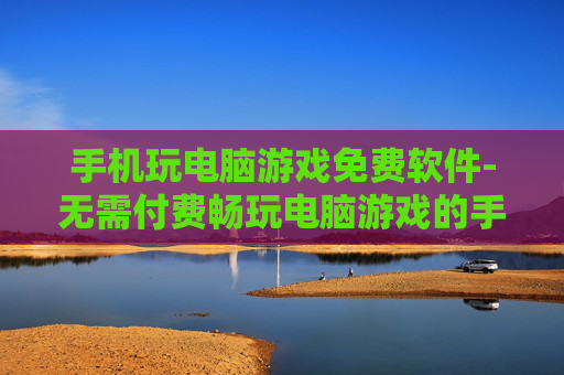 手机玩电脑游戏免费软件-无需付费畅玩电脑游戏的手机软件