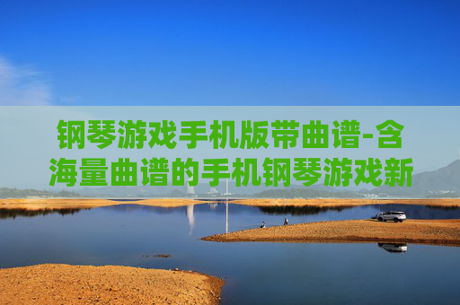 钢琴游戏手机版带曲谱-含海量曲谱的手机钢琴游戏新体验