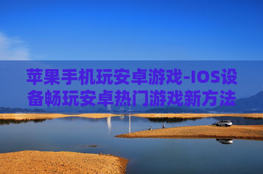 苹果手机玩安卓游戏-IOS设备畅玩安卓热门游戏新方法