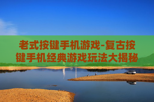 老式按键手机游戏-复古按键手机经典游戏玩法大揭秘