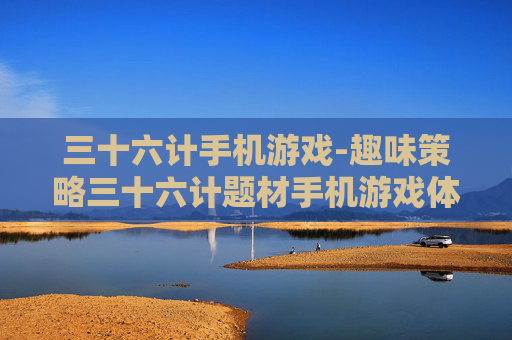 三十六计手机游戏-趣味策略三十六计题材手机游戏体验