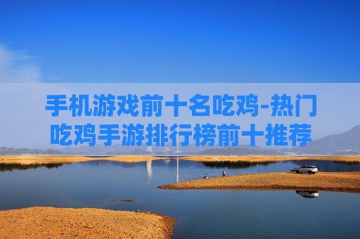 手机游戏前十名吃鸡-热门吃鸡手游排行榜前十推荐