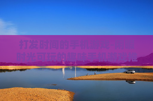 打发时间的手机游戏-闲暇时光可玩的趣味手机游戏推荐
