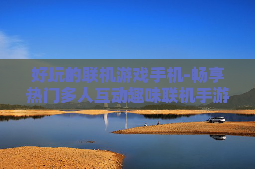 好玩的联机游戏手机-畅享热门多人互动趣味联机手游