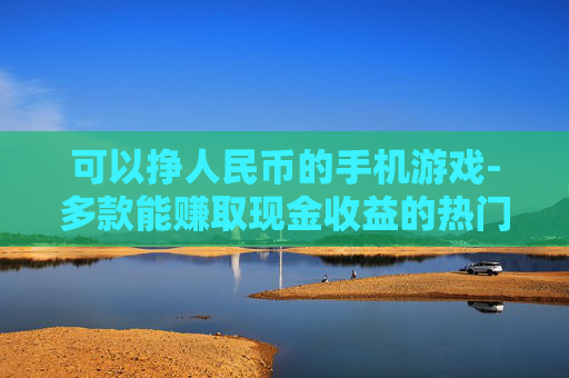 可以挣人民币的手机游戏-多款能赚取现金收益的热门手机游戏推荐