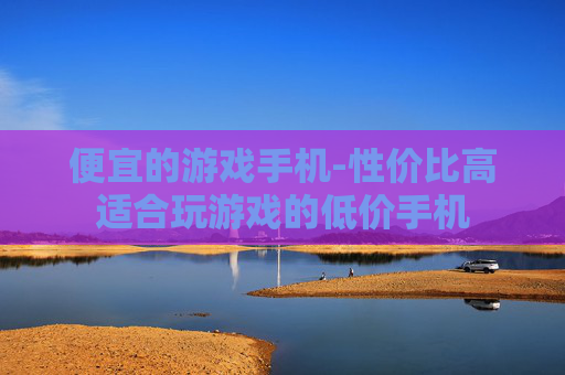 便宜的游戏手机-性价比高适合玩游戏的低价手机