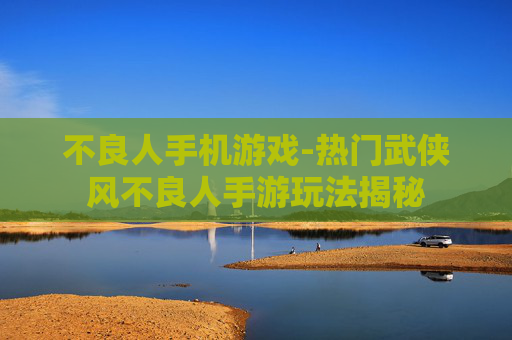 不良人手机游戏-热门武侠风不良人手游玩法揭秘