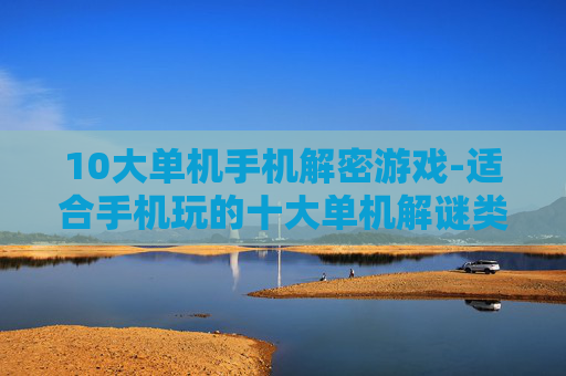 10大单机手机解密游戏-适合手机玩的十大单机解谜类游戏推荐 10大单机手机解密游戏-适合手机玩的十大单机解谜类游戏推荐