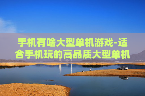 手机有啥大型单机游戏-适合手机玩的高品质大型单机游戏推荐
