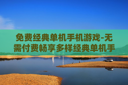 免费经典单机手机游戏-无需付费畅享多样经典单机手游