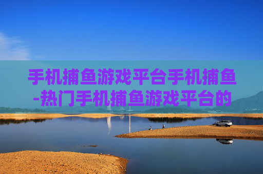 手机捕鱼游戏平台手机捕鱼-热门手机捕鱼游戏平台的多样玩法体验