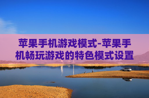 苹果手机游戏模式-苹果手机畅玩游戏的特色模式设置