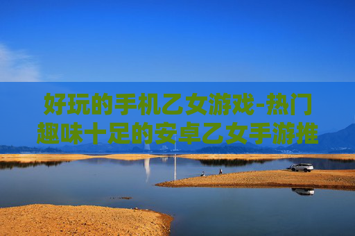 好玩的手机乙女游戏-热门趣味十足的安卓乙女手游推荐 好玩的手机乙女游戏-热门趣味十足的安卓乙女手游推荐