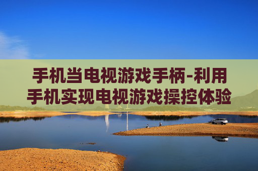 手机当电视游戏手柄-利用手机实现电视游戏操控体验