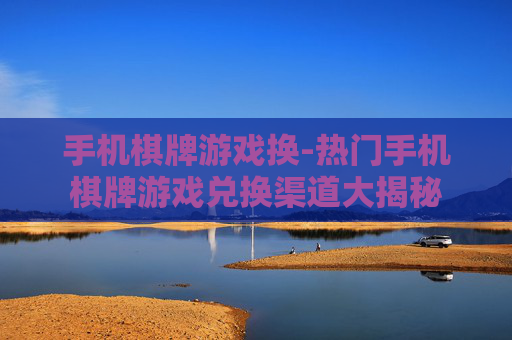 手机棋牌游戏换-热门手机棋牌游戏兑换渠道大揭秘 手机棋牌游戏换-热门手机棋牌游戏兑换渠道大揭秘