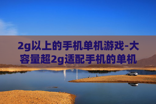 2g以上的手机单机游戏-大容量超2g适配手机的单机游戏推荐