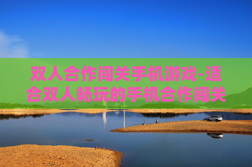 双人合作闯关手机游戏-适合双人畅玩的手机合作闯关游戏