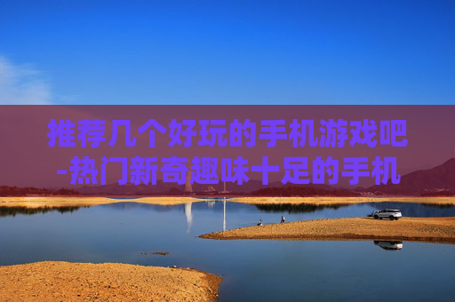 推荐几个好玩的手机游戏吧-热门新奇趣味十足的手机游戏大推荐
