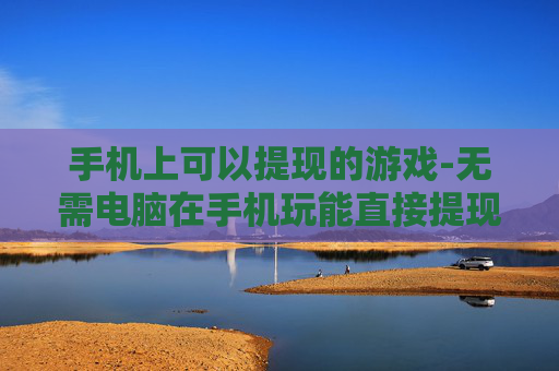 手机上可以提现的游戏-无需电脑在手机玩能直接提现的游戏