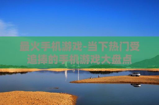 最火手机游戏-当下热门受追捧的手机游戏大盘点