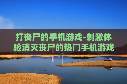 打丧尸的手机游戏-刺激体验消灭丧尸的热门手机游戏 打丧尸的手机游戏-刺激体验消灭丧尸的热门手机游戏