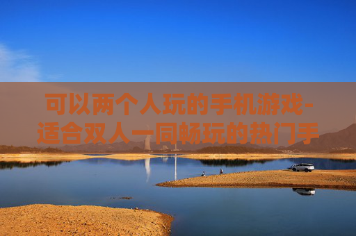 可以两个人玩的手机游戏-适合双人一同畅玩的热门手机游戏