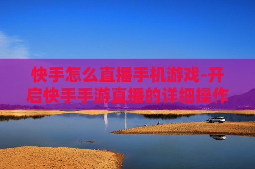快手怎么直播手机游戏-开启快手手游直播的详细操作方法