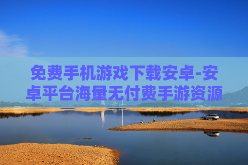免费手机游戏下载安卓-安卓平台海量无付费手游资源获取