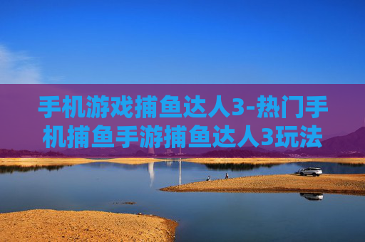 手机游戏捕鱼达人3-热门手机捕鱼手游捕鱼达人3玩法揭秘