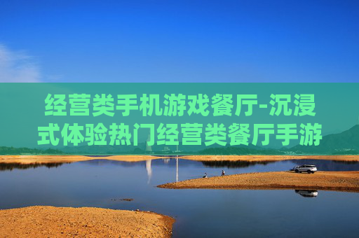 经营类手机游戏餐厅-沉浸式体验热门经营类餐厅手游乐趣