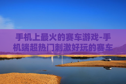 手机上最火的赛车游戏-手机端超热门刺激好玩的赛车游戏