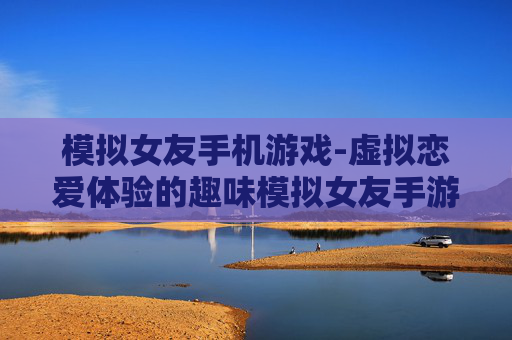 模拟女友手机游戏-虚拟恋爱体验的趣味模拟女友手游