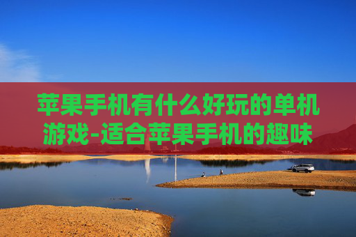 苹果手机有什么好玩的单机游戏-适合苹果手机的趣味单机游戏推荐