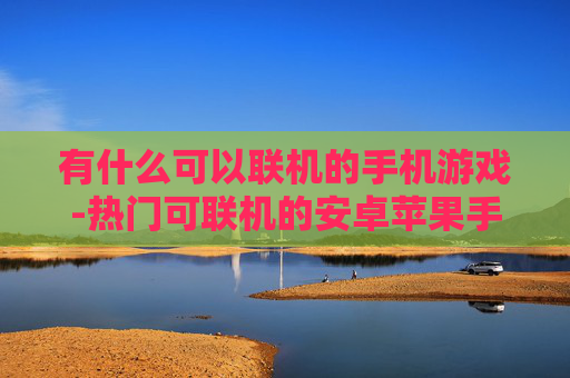 有什么可以联机的手机游戏-热门可联机的安卓苹果手机游戏推荐