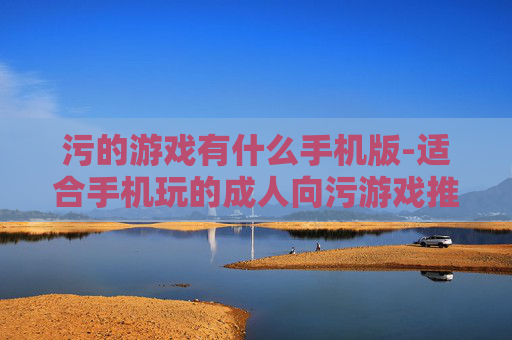 污的游戏有什么手机版-适合手机玩的成人向污游戏推荐 污的游戏有什么手机版-适合手机玩的成人向污游戏推荐