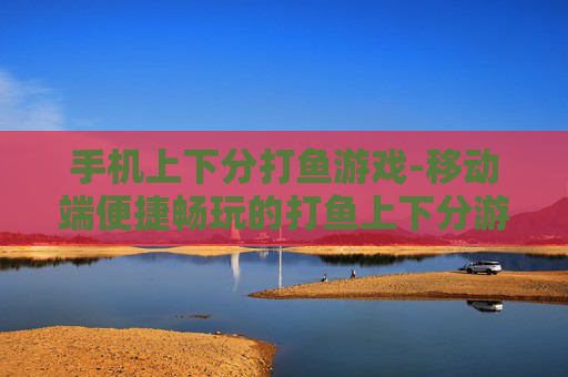 手机上下分打鱼游戏-移动端便捷畅玩的打鱼上下分游戏
