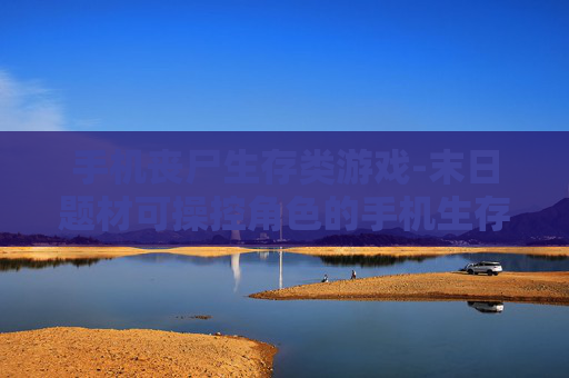 手机丧尸生存类游戏-末日题材可操控角色的手机生存游戏 手机丧尸生存类游戏-末日题材可操控角色的手机生存游戏