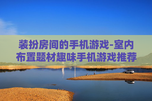 装扮房间的手机游戏-室内布置题材趣味手机游戏推荐 装扮房间的手机游戏-室内布置题材趣味手机游戏推荐