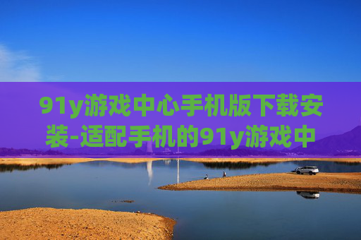 91y游戏中心手机版下载安装-适配手机的91y游戏中心便捷下载途径