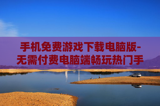 手机免费游戏下载电脑版-无需付费电脑端畅玩热门手机游戏 手机免费游戏下载电脑版-无需付费电脑端畅玩热门手机游戏