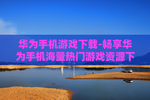华为手机游戏下载-畅享华为手机海量热门游戏资源下载 华为手机游戏下载-畅享华为手机海量热门游戏资源下载