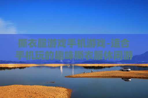 撕衣服游戏手机游戏-适合手机玩的趣味撕衣服休闲游戏