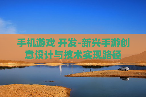 手机游戏 开发-新兴手游创意设计与技术实现路径