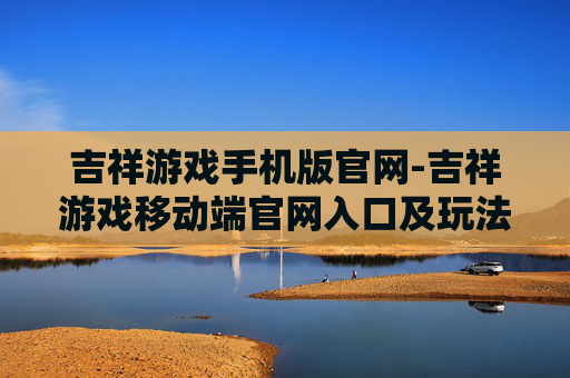 吉祥游戏手机版官网-吉祥游戏移动端官网入口及玩法指南 吉祥游戏手机版官网-吉祥游戏移动端官网入口及玩法指南