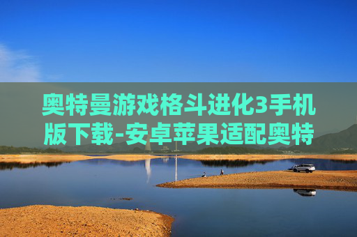 奥特曼游戏格斗进化3手机版下载-安卓苹果适配奥特曼格斗进化3手游下载