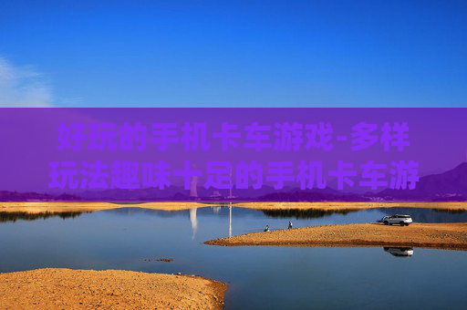 好玩的手机卡车游戏-多样玩法趣味十足的手机卡车游戏体验