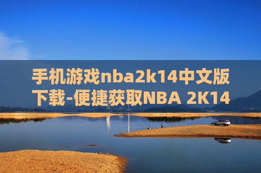 手机游戏nba2k14中文版下载-便捷获取NBA 2K14中文手游资源途径 手机游戏nba2k14中文版下载-便捷获取NBA 2K14中文手游资源途径