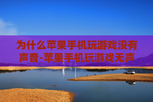 为什么苹果手机玩游戏没有声音-苹果手机玩游戏无声的多种潜在原因