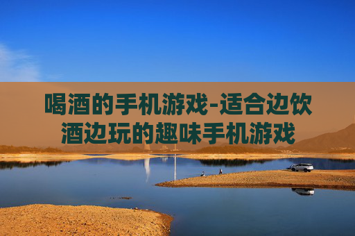 喝酒的手机游戏-适合边饮酒边玩的趣味手机游戏 喝酒的手机游戏-适合边饮酒边玩的趣味手机游戏